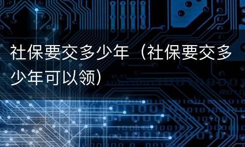 社保要交多少年（社保要交多少年可以领）