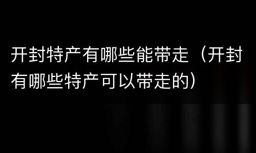 开封特产有哪些能带走（开封有哪些特产可以带走的）
