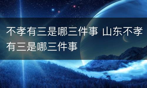 不孝有三是哪三件事 山东不孝有三是哪三件事