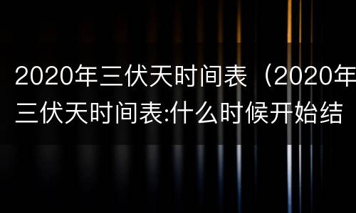 2020年三伏天时间表（2020年三伏天时间表:什么时候开始结束）