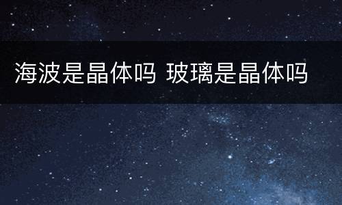 海波是晶体吗 玻璃是晶体吗