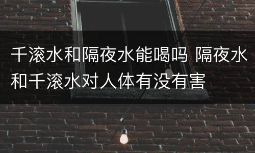 千滚水和隔夜水能喝吗 隔夜水和千滚水对人体有没有害