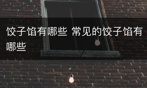 饺子馅有哪些 常见的饺子馅有哪些