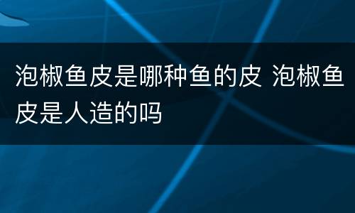 泡椒鱼皮是哪种鱼的皮 泡椒鱼皮是人造的吗