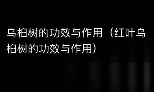 乌桕树的功效与作用（红叶乌桕树的功效与作用）