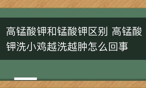 高锰酸钾和锰酸钾区别 高锰酸钾洗小鸡越洗越肿怎么回事