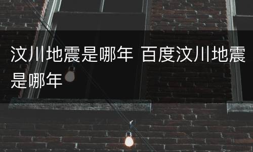 汶川地震是哪年 百度汶川地震是哪年