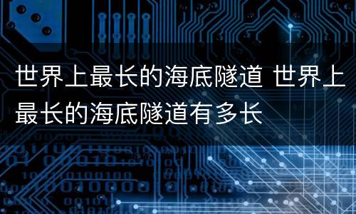 世界上最长的海底隧道 世界上最长的海底隧道有多长