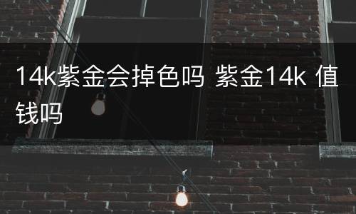 14k紫金会掉色吗 紫金14k 值钱吗