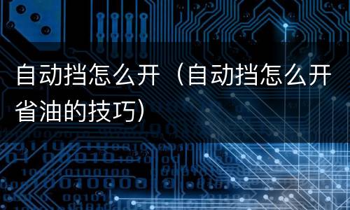 自动挡怎么开（自动挡怎么开省油的技巧）