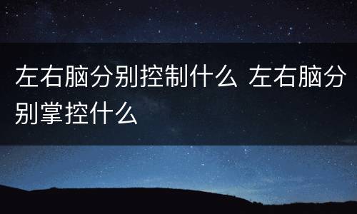 左右脑分别控制什么 左右脑分别掌控什么
