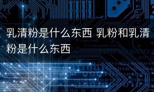 乳清粉是什么东西 乳粉和乳清粉是什么东西