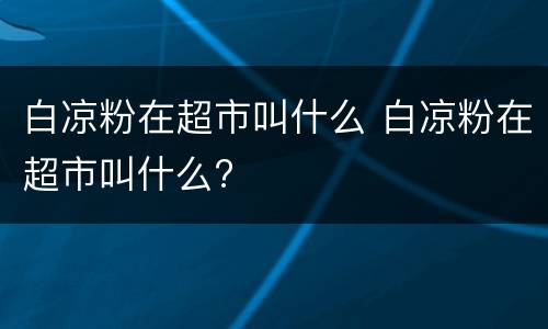 白凉粉在超市叫什么 白凉粉在超市叫什么?