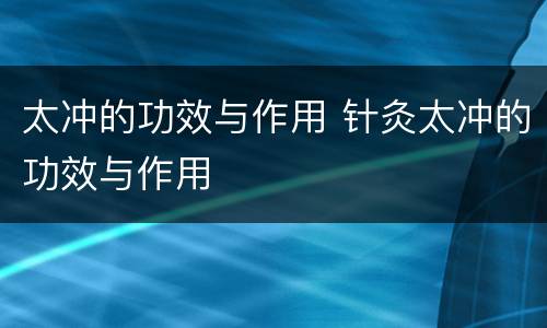 太冲的功效与作用 针灸太冲的功效与作用