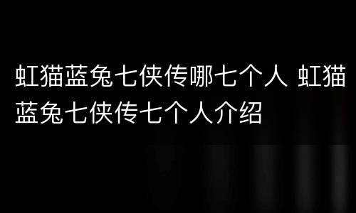 虹猫蓝兔七侠传哪七个人 虹猫蓝兔七侠传七个人介绍