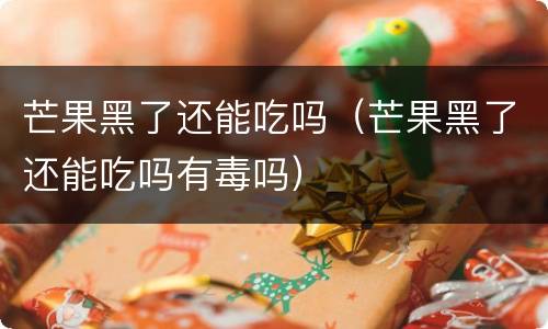 芒果黑了还能吃吗（芒果黑了还能吃吗有毒吗）