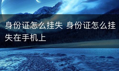 身份证怎么挂失 身份证怎么挂失在手机上