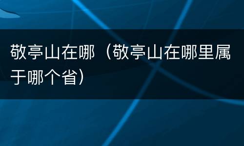 敬亭山在哪（敬亭山在哪里属于哪个省）