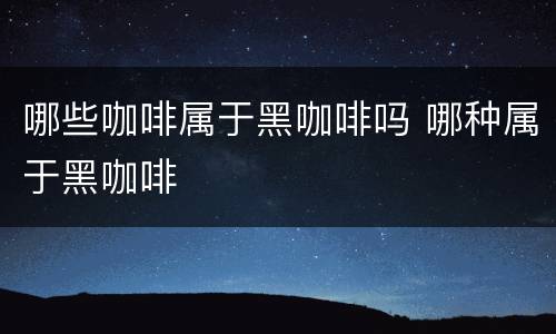 哪些咖啡属于黑咖啡吗 哪种属于黑咖啡