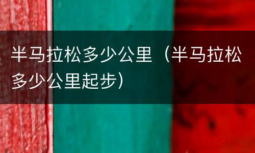 半马拉松多少公里（半马拉松多少公里起步）