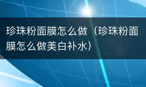 珍珠粉面膜怎么做（珍珠粉面膜怎么做美白补水）