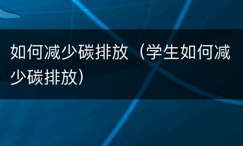 如何减少碳排放（学生如何减少碳排放）