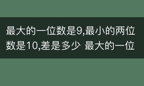 最大的一位数是9,最小的两位数是10,差是多少 最大的一位数和最小的两位数的差等于多少
