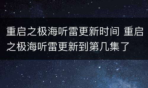 重启之极海听雷更新时间 重启之极海听雷更新到第几集了