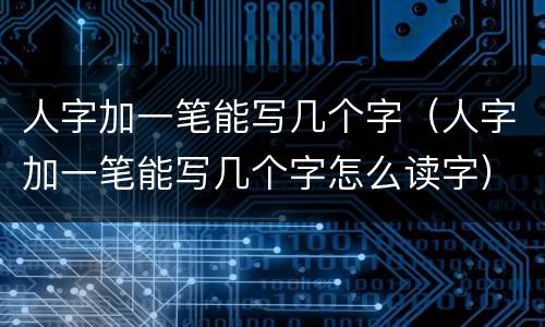 人字加一笔能写几个字（人字加一笔能写几个字怎么读字）