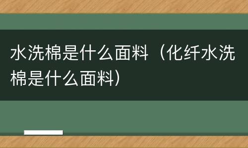 水洗棉是什么面料（化纤水洗棉是什么面料）