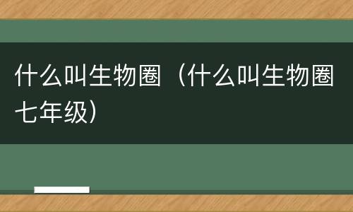 什么叫生物圈（什么叫生物圈七年级）