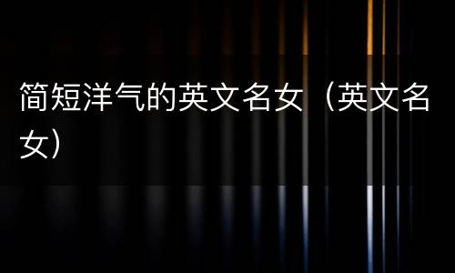 简短洋气的英文名女（英文名女）