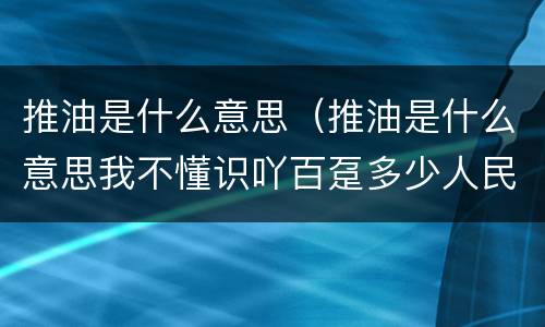 推油是什么意思（推油是什么意思我不懂识吖百趸多少人民印请沆）