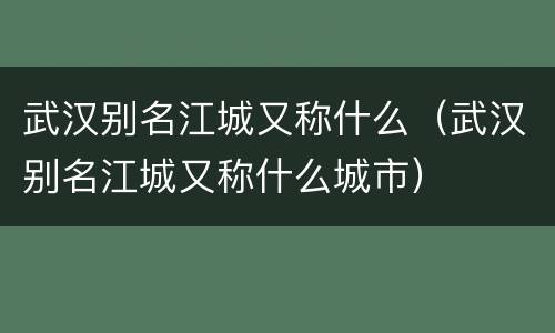 武汉别名江城又称什么（武汉别名江城又称什么城市）