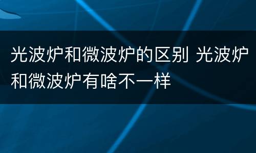 光波炉和微波炉的区别 光波炉和微波炉有啥不一样