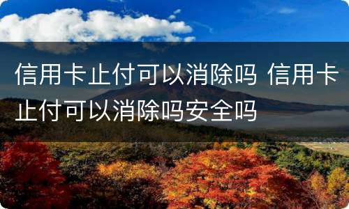 信用卡止付可以消除吗 信用卡止付可以消除吗安全吗