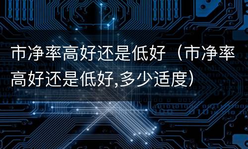 市净率高好还是低好（市净率高好还是低好,多少适度）