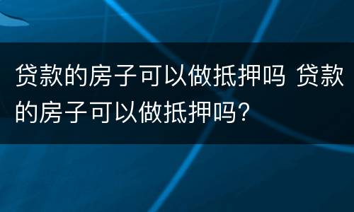 贷款的房子可以做抵押吗 贷款的房子可以做抵押吗?