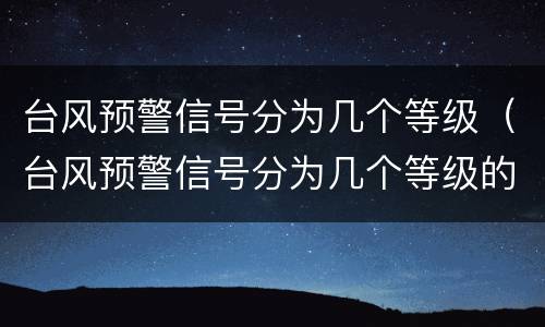 台风预警信号分为几个等级（台风预警信号分为几个等级的）