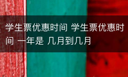 学生票优惠时间 学生票优惠时间 一年是 几月到几月