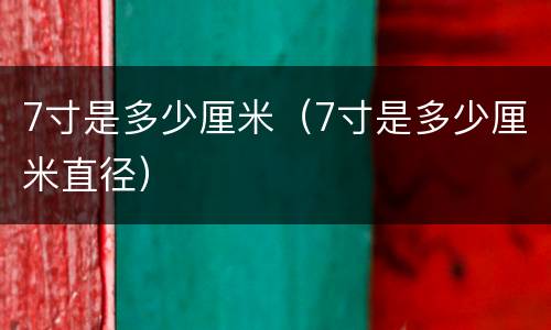 7寸是多少厘米（7寸是多少厘米直径）
