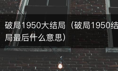破局1950大结局（破局1950结局最后什么意思）