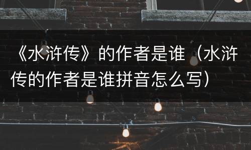 《水浒传》的作者是谁（水浒传的作者是谁拼音怎么写）