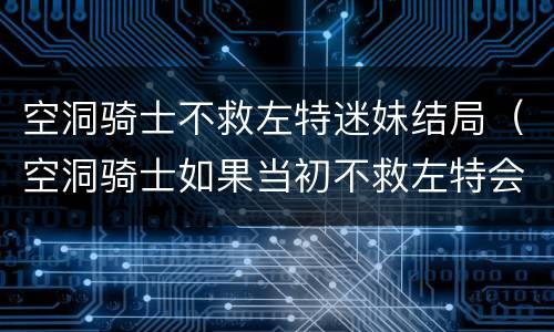 空洞骑士不救左特迷妹结局（空洞骑士如果当初不救左特会怎么样?）