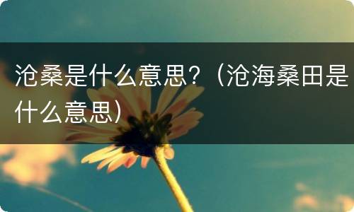 沧桑是什么意思?（沧海桑田是什么意思）