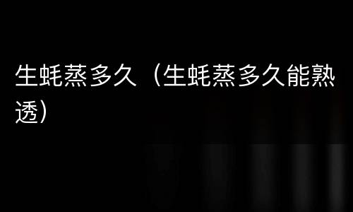 生蚝蒸多久（生蚝蒸多久能熟透）