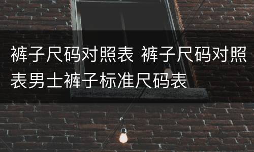 裤子尺码对照表 裤子尺码对照表男士裤子标准尺码表