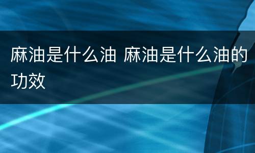 麻油是什么油 麻油是什么油的功效