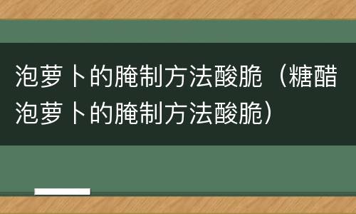泡萝卜的腌制方法酸脆（糖醋泡萝卜的腌制方法酸脆）