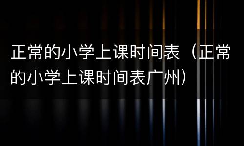 正常的小学上课时间表（正常的小学上课时间表广州）